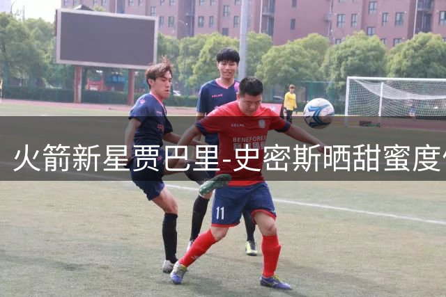 火箭新星贾巴里-史密斯晒甜蜜度假照 球场情场双丰收